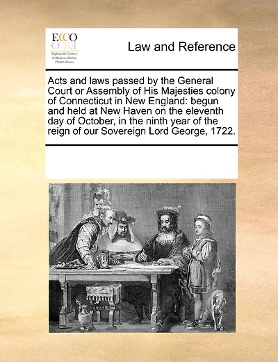 Acts and Laws Passed by the General Court or Assembly of His Majesties Colony of Connecticut in New England: Begun and Held at New Haven on the Eleventh Day of October, in the Ninth Year of the Reign of Our Sovereign Lord George, 1722.
