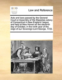 Acts and Laws Passed by the General Court or Assembly of His Majesties Colony of Connecticut in New England: Begun and Held at New Haven on the Eleventh Day of October, in the Ninth Year of the Reign of Our Sovereign Lord George, 1722.