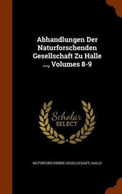 Abhandlungen Der Naturforschenden Gesellschaft Zu Halle ..., Volumes 8-9