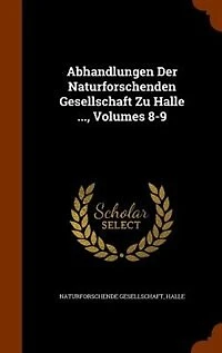 Abhandlungen Der Naturforschenden Gesellschaft Zu Halle ..., Volumes 8-9