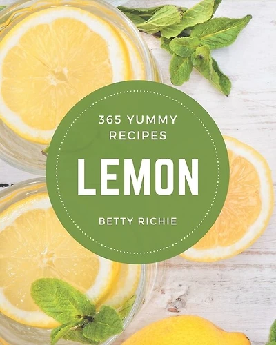 365 Yummy Lemon Recipes: Yummy Lemon Cookbook - Where Passion for Cooking Begins