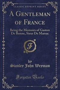 A Gentleman of France: Being the Memoirs of Gaston De Bonne, Sieur De Marsac (Classic Reprint)