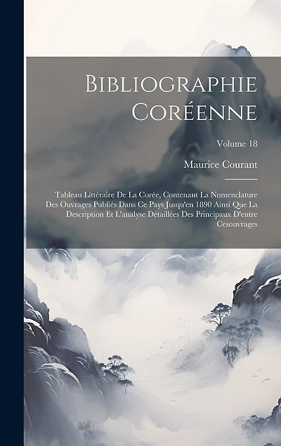 Bibliographie Coréenne: Tableau Littéraire De La Corée, Contenant La Nomenclature Des Ouvrages Publiés Dans Ce Pays Jusqu'en 1890 Ainsi Que La Description Et L'analyse Détaillées Des Principaux D'entre Cesouvrages; Volume 18