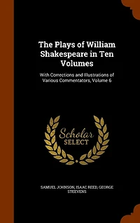 The Plays of William Shakespeare in Ten Volumes: With Corrections and Illustrations of Various Commentators, Volume 6
