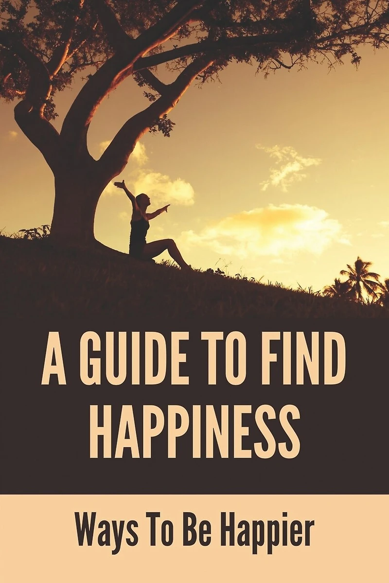 A Guide To Find Happiness: Ways To Be Happier: How To Master Your Thoughts And Think Constructively