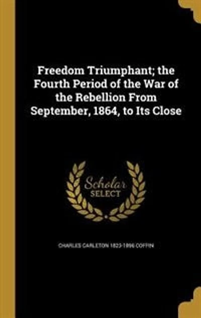 Freedom Triumphant; the Fourth Period of the War of the Rebellion From September, 1864, to Its Close