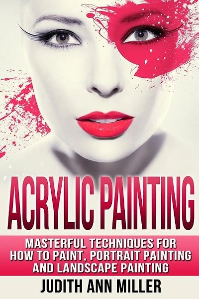 Acrylic Painting: Complete Guide to Techniques for Portrait Painting, Landscape Painting, and Everything Else Acrylic