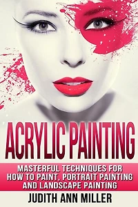 Acrylic Painting: Complete Guide to Techniques for Portrait Painting, Landscape Painting, and Everything Else Acrylic