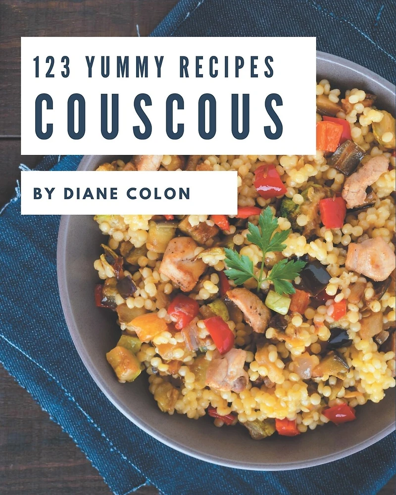 123 Yummy Couscous Recipes: A Yummy Couscous Cookbook You Will Need