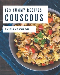123 Yummy Couscous Recipes: A Yummy Couscous Cookbook You Will Need