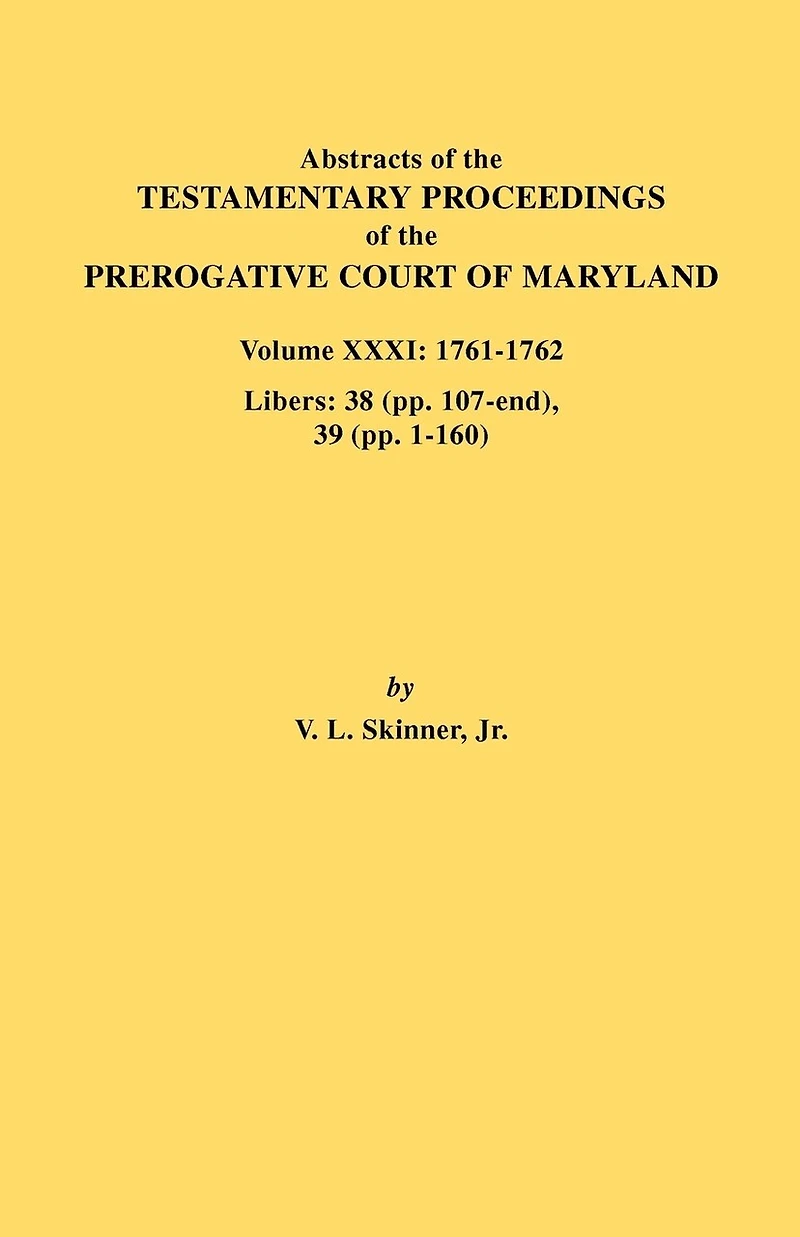 Abstracts of the Testamentary Proceedings of the Prerogative Court of Maryland. Volume XXXI: 1761-1762. Libers: 38 (Pp.107-End), 39 (Pp. 1-160)
