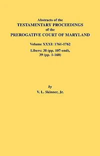 Abstracts of the Testamentary Proceedings of the Prerogative Court of Maryland. Volume XXXI: 1761-1762. Libers: 38 (Pp.107-End), 39 (Pp. 1-160)