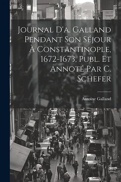 Journal D'a. Galland Pendant Son Séjour À Constantinople, 1672-1673, Publ. Et Annoté Par C. Schefer