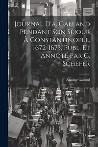 Journal D'a. Galland Pendant Son Séjour À Constantinople, 1672-1673, Publ. Et Annoté Par C. Schefer