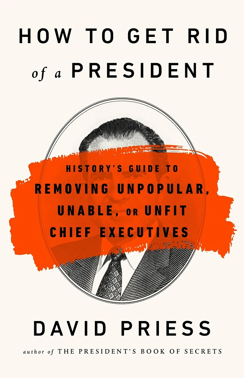 How To Get Rid Of A President: History's Guide Removing Unpopular, Unable, Or Unfit Chief Executives