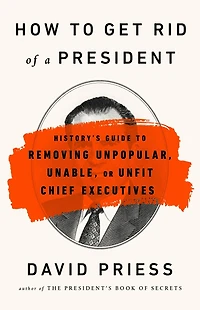 How To Get Rid Of A President: History's Guide Removing Unpopular, Unable, Or Unfit Chief Executives