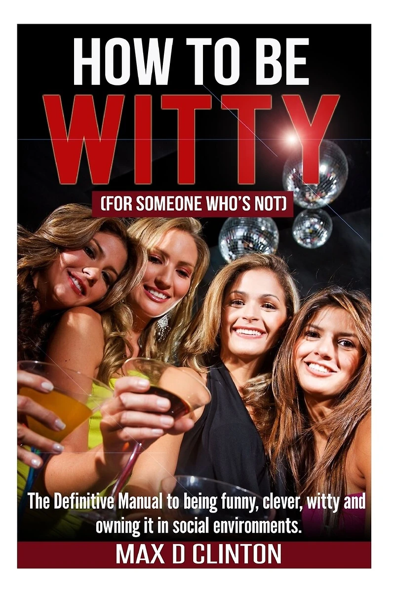 How To Be Witty (for Someone Who Is Not): The Definitive Manual To Being Funny, Clever, Witty, And Owning It In Social Environments