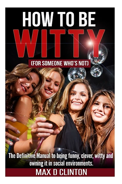 How To Be Witty (for Someone Who Is Not): The Definitive Manual To Being Funny, Clever, Witty, And Owning It In Social Environments