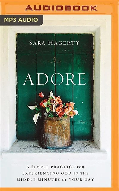 Adore: A Simple Practice For Experiencing God In The Middle Minutes Of Your Day