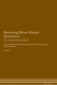 Reversing Ehlers Danlos Syndrome: As God Intended The Raw Vegan Plant-Based Detoxification & Regeneration Workbook for Healing Patien
