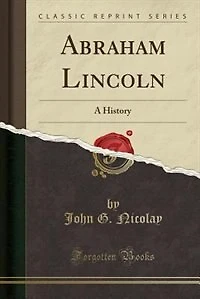 Abraham Lincoln: A History (Classic Reprint)