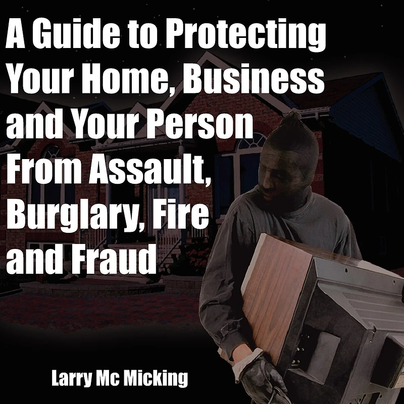 A Guide To Protecting Your Home, Business And Your Person From Assault, Burglary, Fire And Fraud