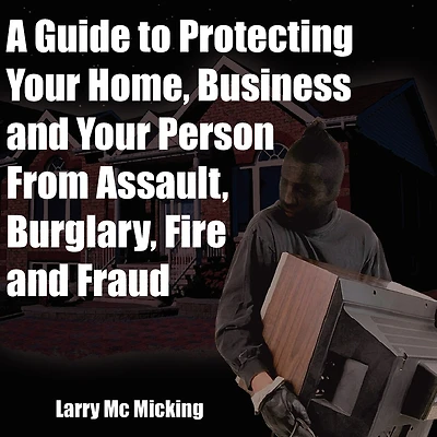 A Guide To Protecting Your Home, Business And Your Person From Assault, Burglary, Fire And Fraud