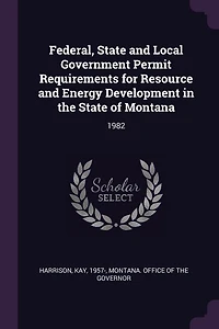 Federal, State and Local Government Permit Requirements for Resource Energy Development the of Montana: 1982