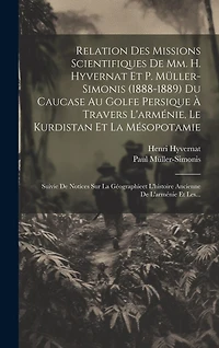 Relation Des Missions Scientifiques De Mm. H. Hyvernat Et P. Müller-simonis (1888-1889) Du Caucase Au Golfe Persique À Travers L'arménie, Le Kurdistan Et La Mésopotamie: Suivie De Notices Sur La Géographieet L'histoire Ancienne De L'arménie Et Les...