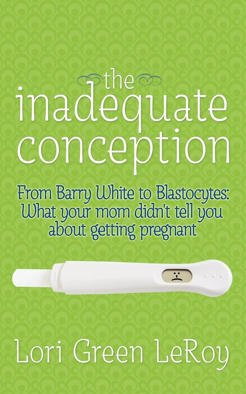 The Inadequate Conception: From Barry White To Blastocytes: What Your Mom Didn't Tell You About Getting Pregnant