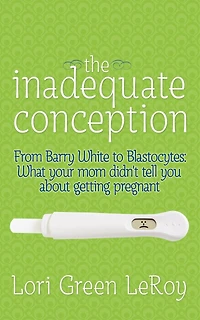 The Inadequate Conception: From Barry White To Blastocytes: What Your Mom Didn't Tell You About Getting Pregnant