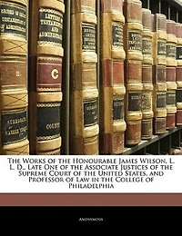 the Works of Honourable James Wilson, L.L.D., Late One Associate Justices Supreme Court United States, and Professor Law College Philadelphia - Primary Source Edition
