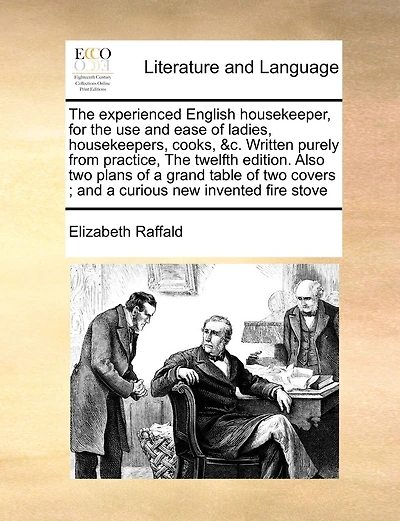 The Experienced English Housekeeper, for the Use and Ease of Ladies, Housekeepers, Cooks, &C. Written Purely from Practice, the Twelfth Edition. Also Two Plans of a Grand Table of Two Covers; And a Curious New Invented Fire Stove