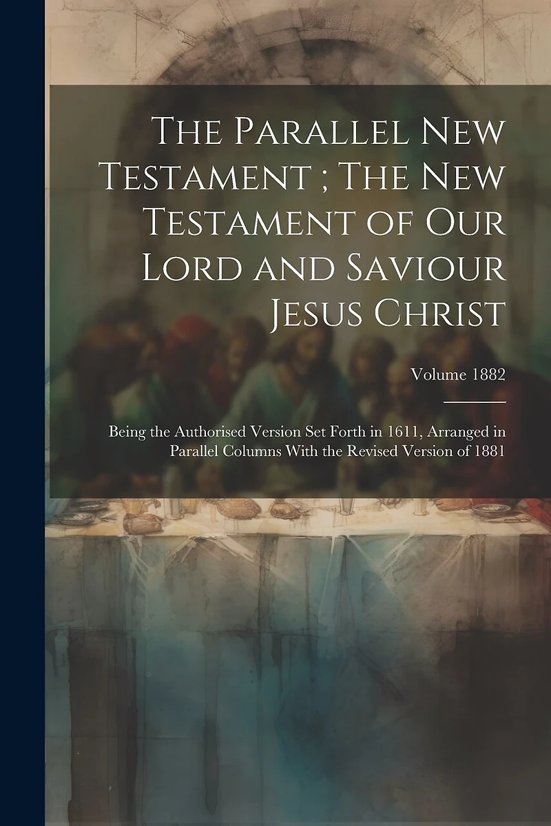 The Parallel New Testament; The New Testament of Our Lord and Saviour Jesus Christ: Being the Authorised Version set Forth in 1611, Arranged in Parallel Columns With the Revised Version of 1881; Volume 1882