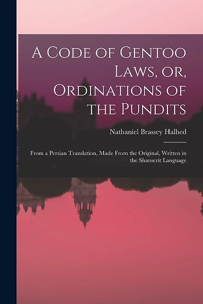 A Code of Gentoo Laws, or, Ordinations of the Pundits: From a Persian Translation, Made From the Original, Written in the Shanscrit Language