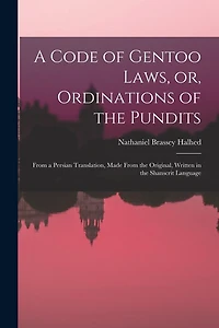 A Code of Gentoo Laws, or, Ordinations of the Pundits: From a Persian Translation, Made From the Original, Written in the Shanscrit Language
