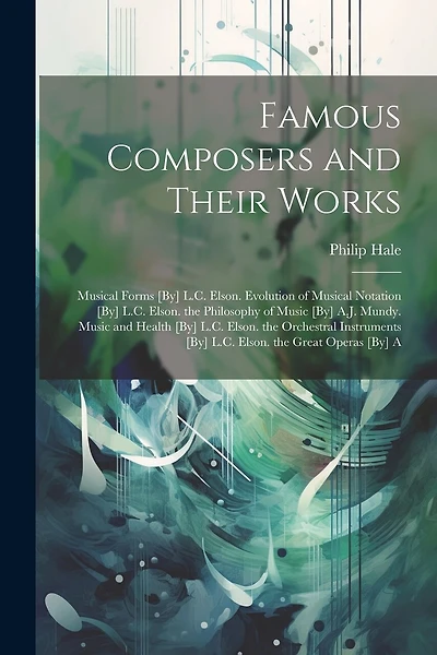 Famous Composers and Their Works: Musical Forms [By] L.C. Elson. Evolution of Musical Notation [By] L.C. Elson. the Philosophy of Music [By] A.J. Mundy. Music and Health [By] L.C. Elson. the Orchestral Instruments [By] L.C. Elson. the Great Operas [By] A