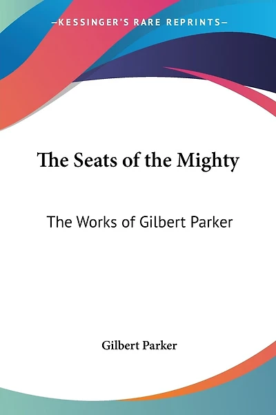 The Seats of the Mighty: The Works of Gilbert Parker