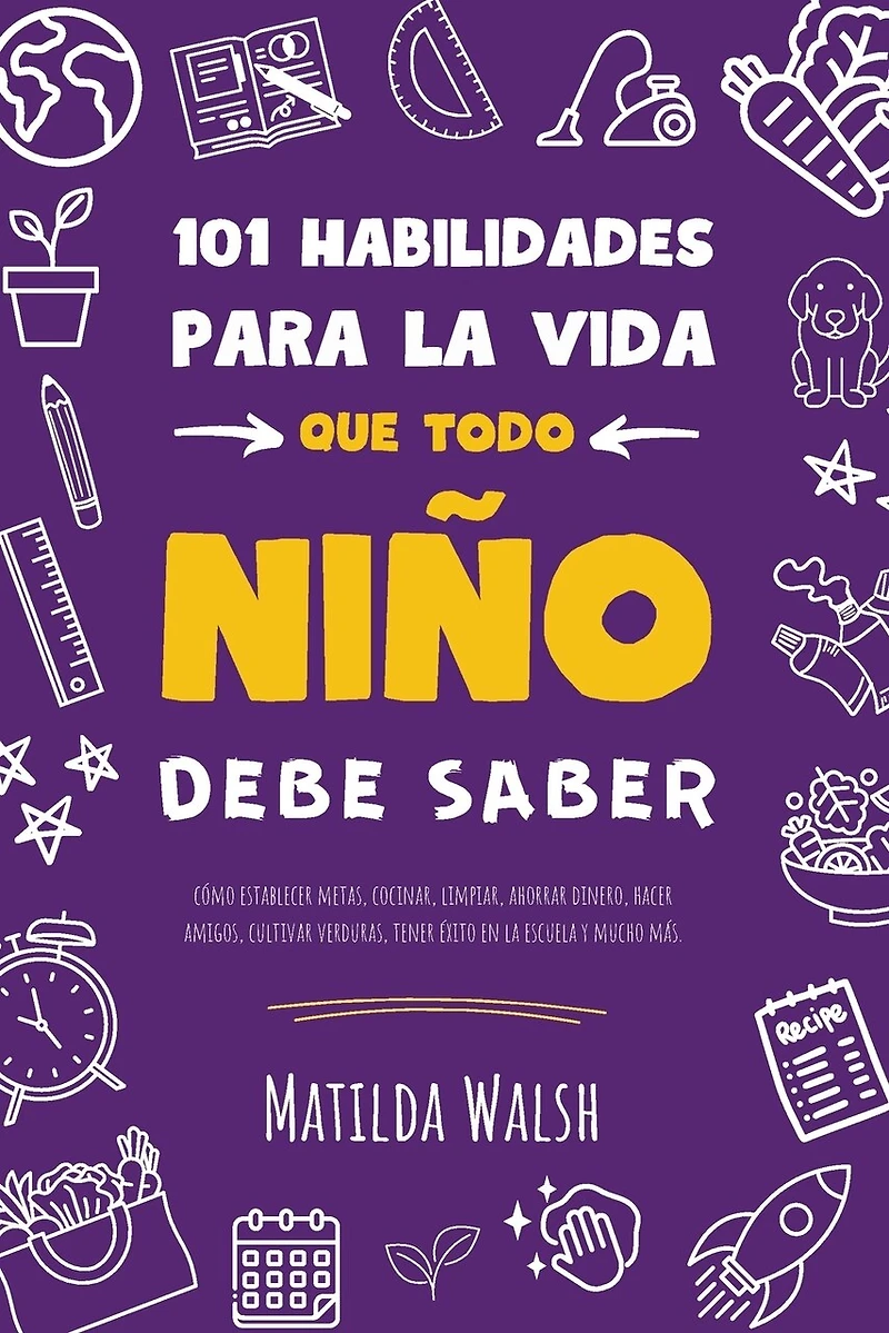 101 Habilidades para la vida que todo niño debe saber: cómo establecer metas, cocinar, limpiar, ahorrar dinero, hacer amigos, cultivar verduras, tener éxito en la escuela y mucho má