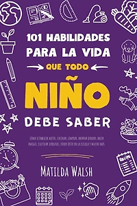 101 Habilidades para la vida que todo niño debe saber: cómo establecer metas, cocinar, limpiar, ahorrar dinero, hacer amigos, cultivar verduras, tener éxito en la escuela y mucho má