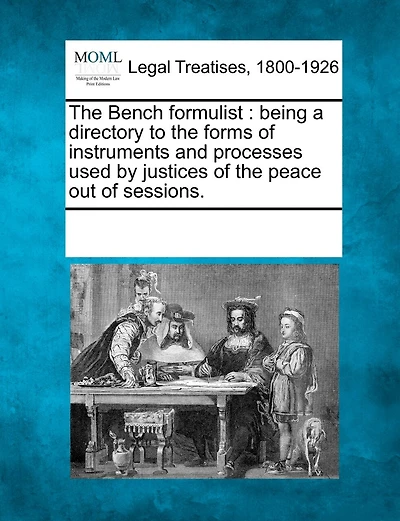 The Bench formulist: being a directory to the forms of instruments and processes used by justices of the peace out of sessions.