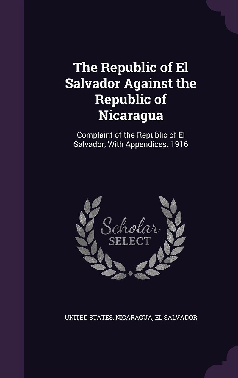the Republic of El Salvador Against Nicaragua: Complaint Salvador, With Appendices. 1916