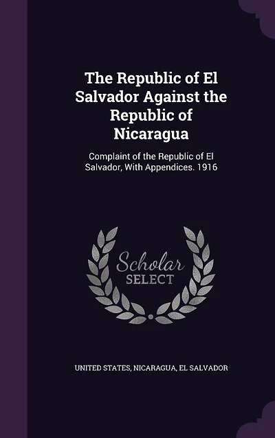 the Republic of El Salvador Against Nicaragua: Complaint Salvador, With Appendices. 1916