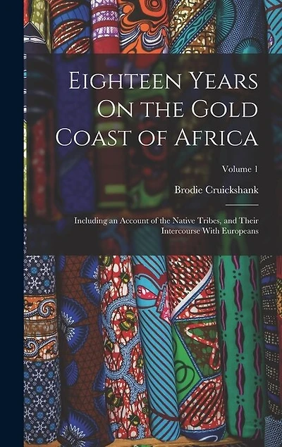 Eighteen Years On the Gold Coast of Africa: Including an Account of the Native Tribes, and Their Intercourse With Europeans; Volume 1