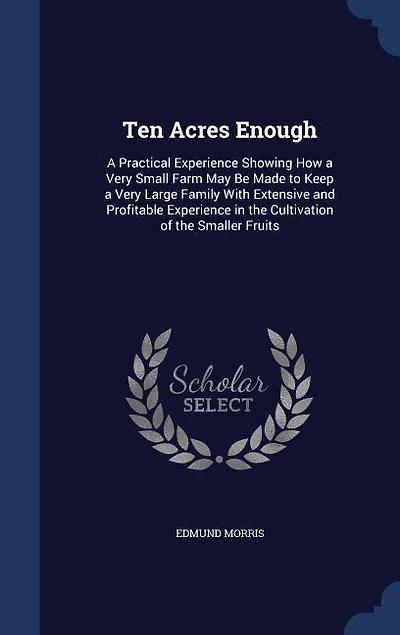 Ten Acres Enough: A Practical Experience Showing How a Very Small Farm May Be Made to Keep a Very Large Family With E