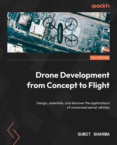 Drone Development from Concept to Flight: Design, assemble, and discover the applications of unmanned aerial vehicles