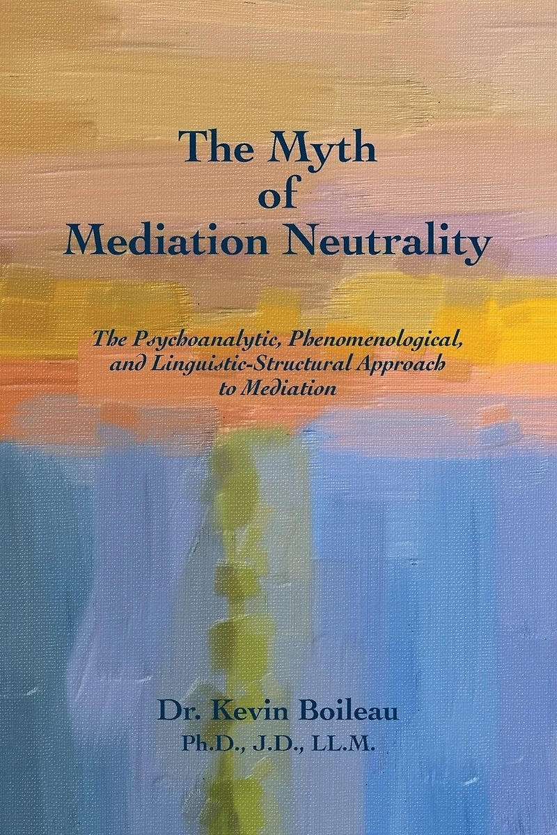 The Myth of Mediation Neutrality: The Psychoanalytic, Phenomenological, and Linguistic-Structural Approach to Mediation