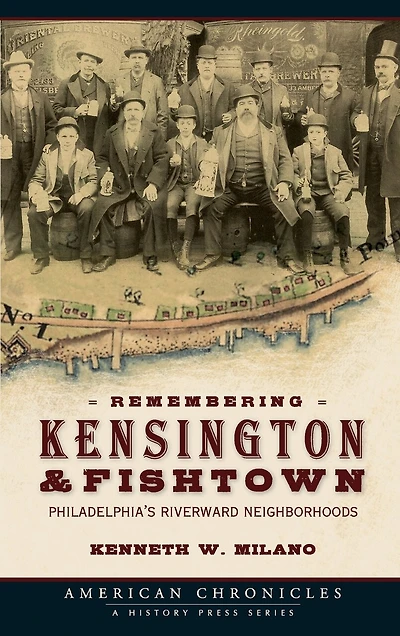 Remembering Kensington & Fishtown: Philadelphia's Riverward Neighborhoods