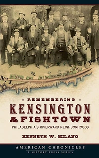 Remembering Kensington & Fishtown: Philadelphia's Riverward Neighborhoods