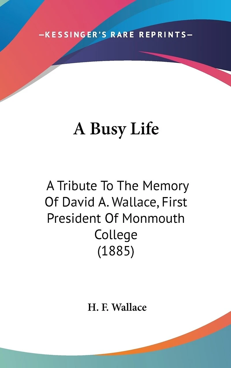 A Busy Life: A Tribute To The Memory Of David A. Wallace, First President Of Monmouth College (1885)